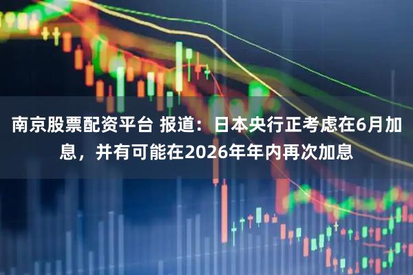 南京股票配资平台 报道：日本央行正考虑在6月加息，并有可能在2026年年内再次加息