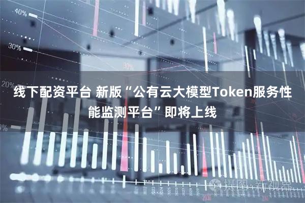 线下配资平台 新版“公有云大模型Token服务性能监测平台”即将上线