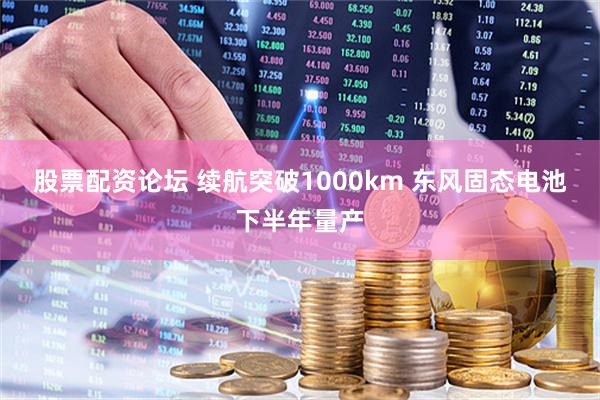 股票配资论坛 续航突破1000km 东风固态电池下半年量产