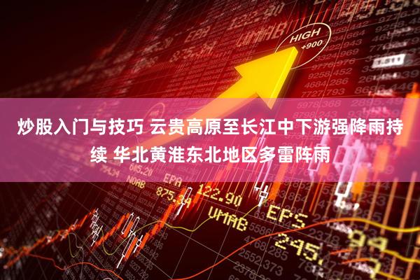 炒股入门与技巧 云贵高原至长江中下游强降雨持续 华北黄淮东北地区多雷阵雨