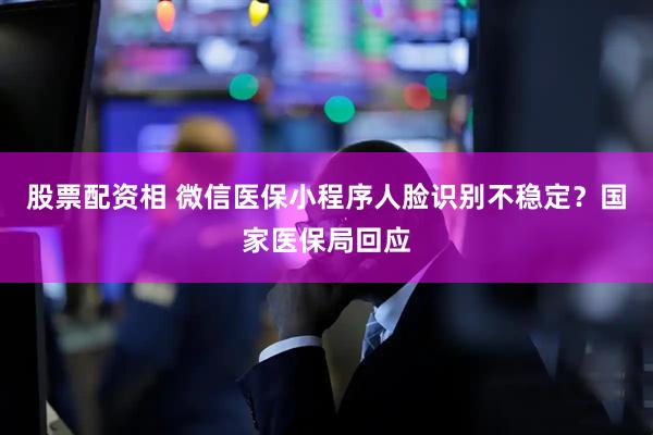 股票配资相 微信医保小程序人脸识别不稳定？国家医保局回应