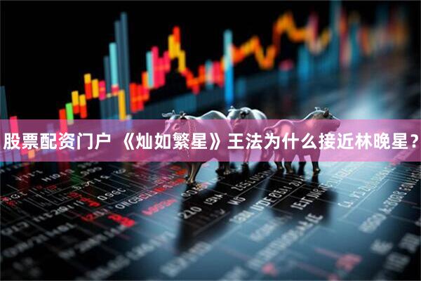 股票配资门户 《灿如繁星》王法为什么接近林晚星?