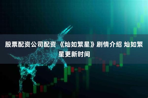 股票配资公司配资 《灿如繁星》剧情介绍 灿如繁星更新时间