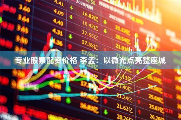 专业股票配资价格 李孟：以微光点亮整座城