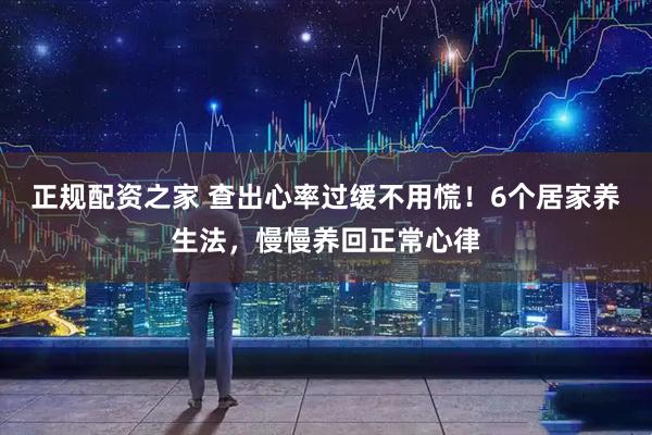 正规配资之家 查出心率过缓不用慌！6个居家养生法，慢慢养回正常心律
