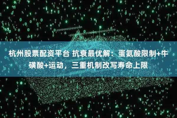杭州股票配资平台 抗衰最优解：蛋氨酸限制+牛磺酸+运动，三重机制改写寿命上限