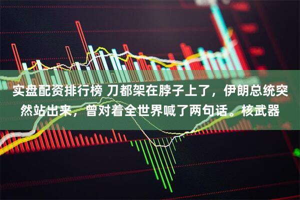 实盘配资排行榜 刀都架在脖子上了，伊朗总统突然站出来，曾对着全世界喊了两句话。核武器