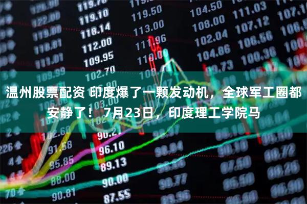 温州股票配资 印度爆了一颗发动机，全球军工圈都安静了！ 7月23日，印度理工学院马
